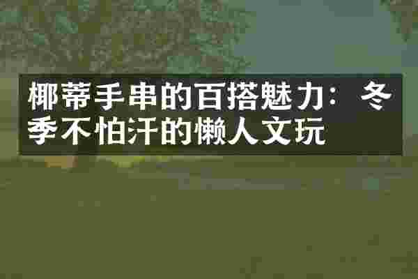 椰蒂手串的百搭魅力：冬季不怕汗的懒人文玩