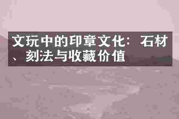 文玩中的印章文化：石材、刻法与收藏价值