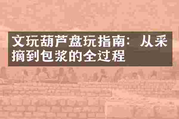 文玩葫芦盘玩指南：从采摘到包浆的全过程