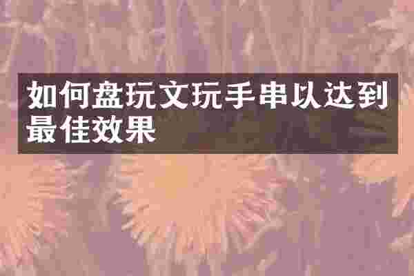 如何盘玩文玩手串以达到最佳效果