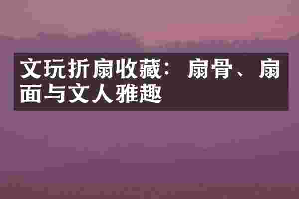 文玩折扇收藏：扇骨、扇面与文人雅趣