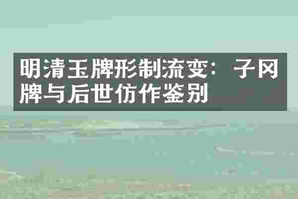 明清玉牌形制流变：子冈牌与后世仿作鉴别