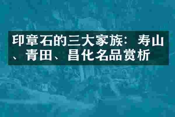 印章石的三大家族：寿山、青田、昌化名品赏析