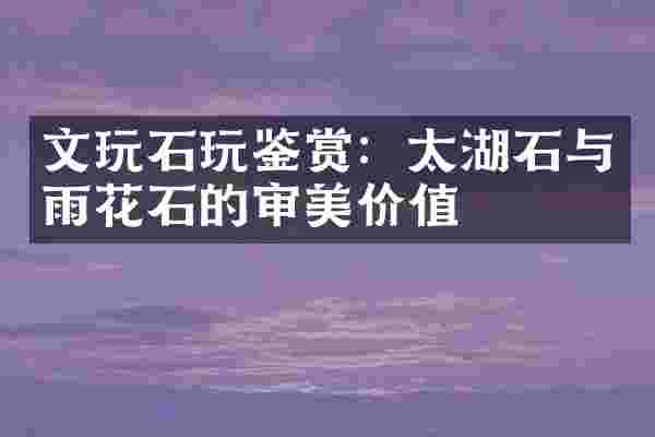 文玩石玩鉴赏：太湖石与雨花石的审美价值