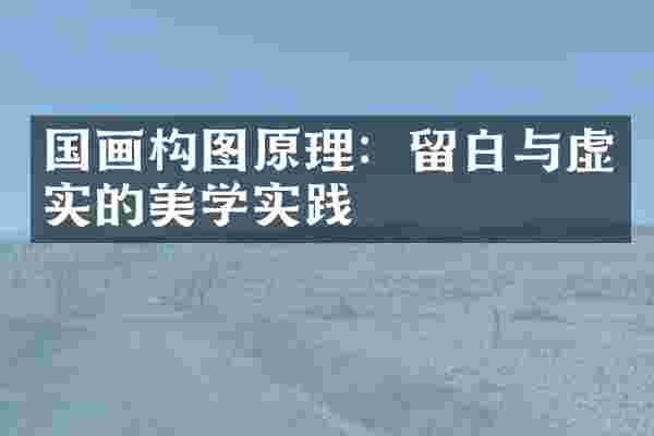 国画构图原理：留白与虚实的美学实践