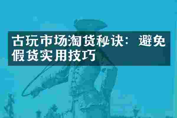 古玩市场淘货秘诀：避免假货实用技巧