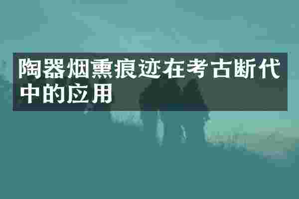 陶器烟熏痕迹在考古断代中的应用