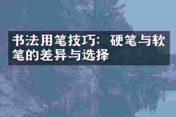 书法用笔技巧：硬笔与软笔的差异与选择