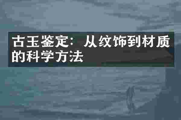 古玉鉴定：从纹饰到材质的科学方法