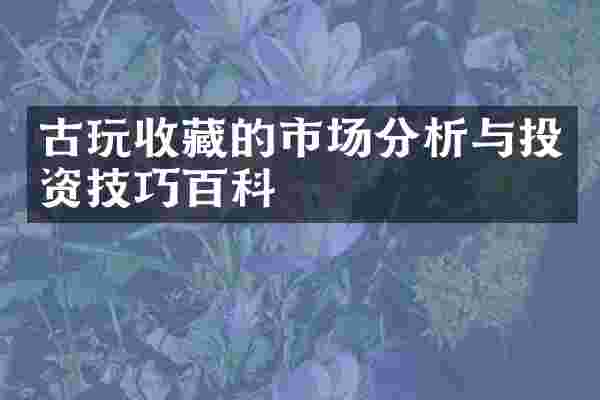 古玩收藏的市场分析与投资技巧百科