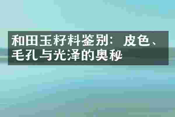 和田玉籽料鉴别：皮色、毛孔与光泽的奥秘