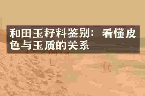 和田玉籽料鉴别：看懂皮色与玉质的关系