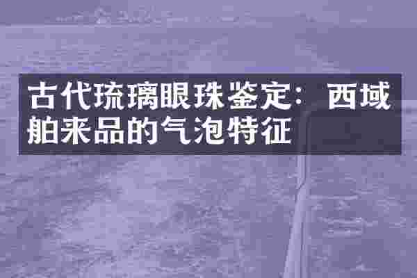 古代琉璃眼珠鉴定：西域舶来品的气泡特征