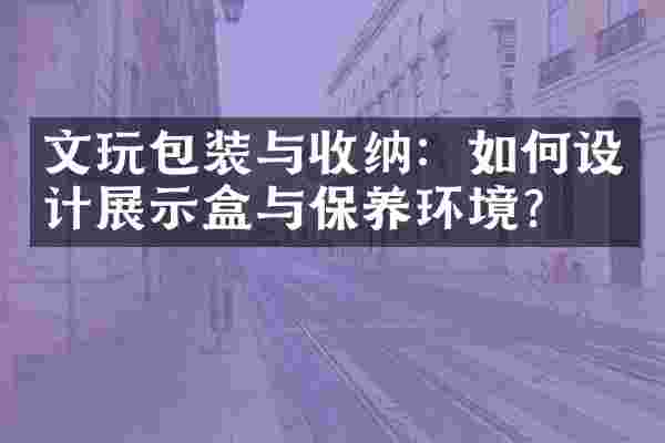文玩包装与收纳：如何设计展示盒与保养环境？