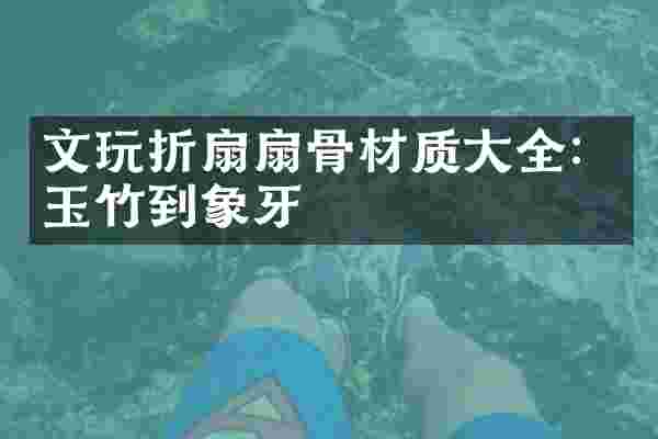 文玩折扇扇骨材质大全：玉竹到象牙