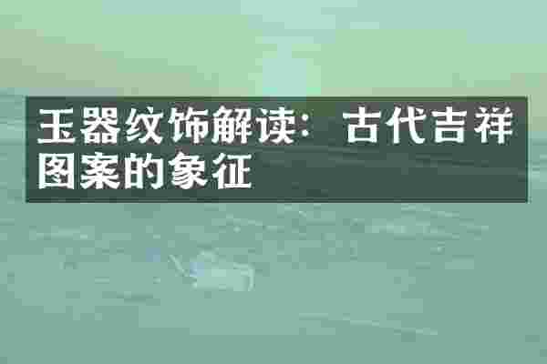 玉器纹饰解读：古代吉祥图案的象征