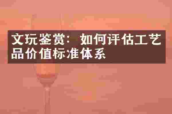 文玩鉴赏：如何评估工艺品价值标准体系