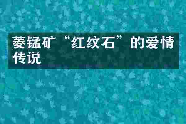 菱锰矿&ldquo;红纹石&rdquo;的爱情传说