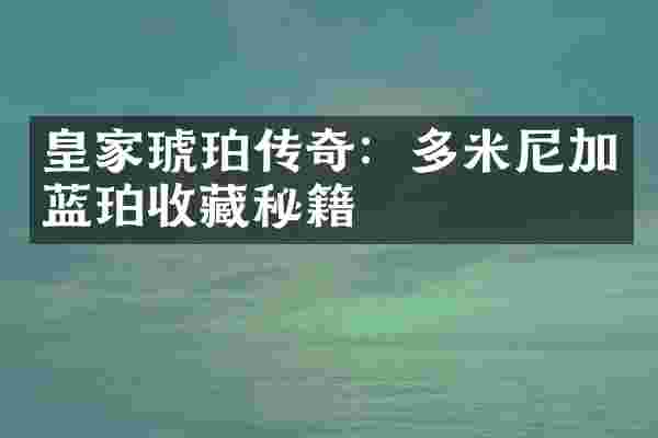 皇家琥珀传奇：多米尼加蓝珀收藏秘籍