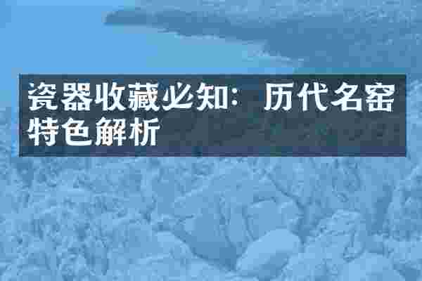 瓷器收藏必知：历代名窑特色解析