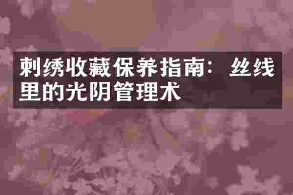 刺绣收藏保养指南：丝线里的光阴管理术