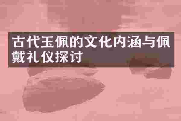 古代玉佩的文化内涵与佩戴礼仪探讨
