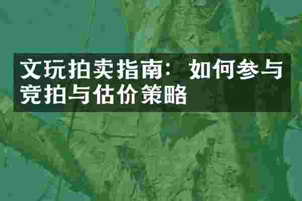 文玩拍卖指南：如何参与竞拍与估价策略
