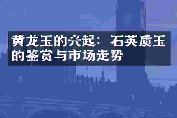 黄龙玉的兴起：石英质玉的鉴赏与市场走势