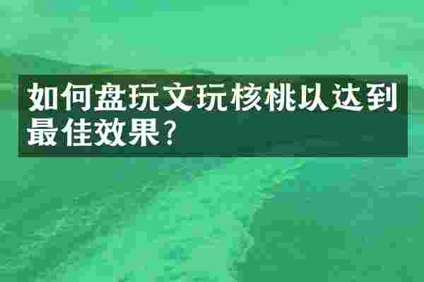 如何盘玩文玩核桃以达到最佳效果？