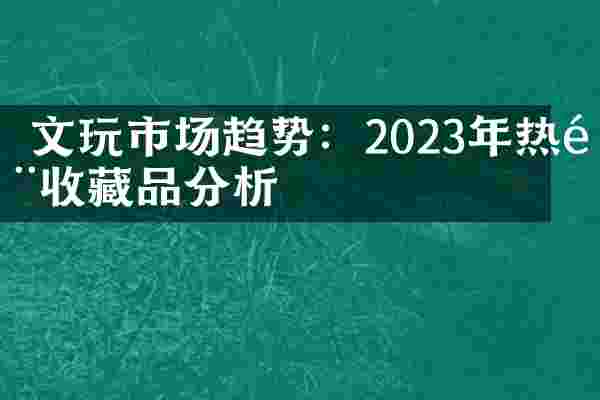  文玩市场趋势：2023年热门收藏品分析