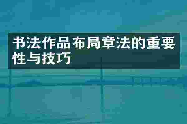 书法作品布局章法的重要性与技巧