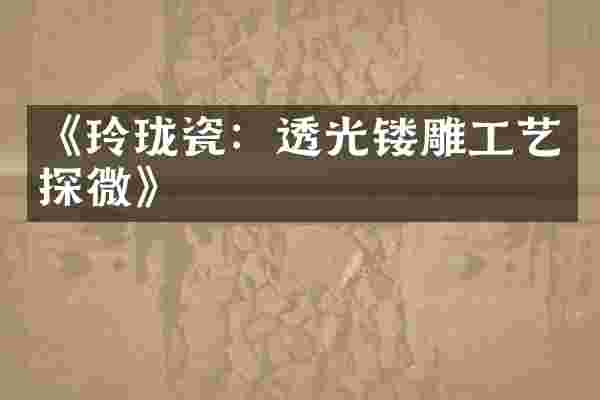 《玲珑瓷：透光镂雕工艺探微》