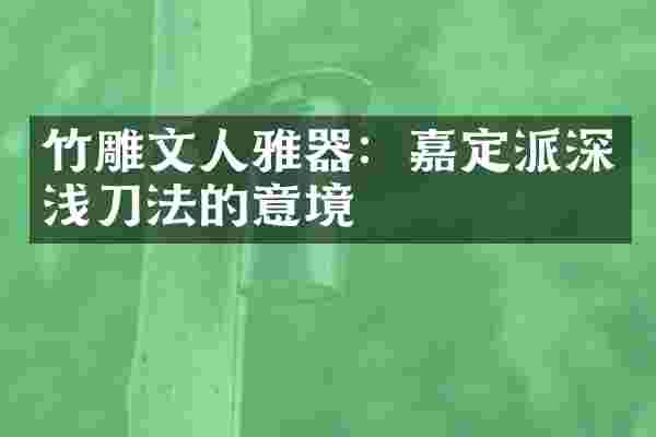 竹雕文人雅器：嘉定派深浅刀法的意境