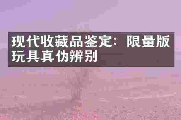 现代收藏品鉴定:限量版玩具真伪辨别