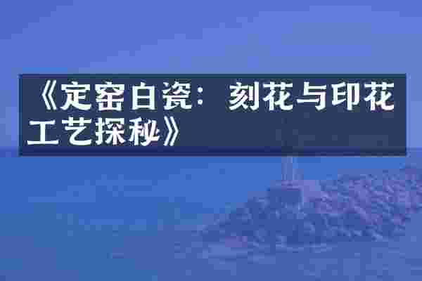 《定窑白瓷：刻花与印花工艺探秘》