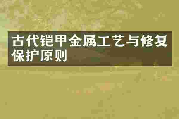 古代铠甲金属工艺与修复保护原则