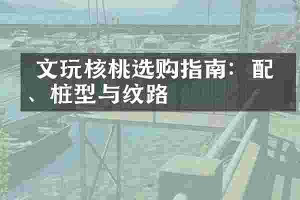  文玩核桃选购指南：配对、桩型与纹路