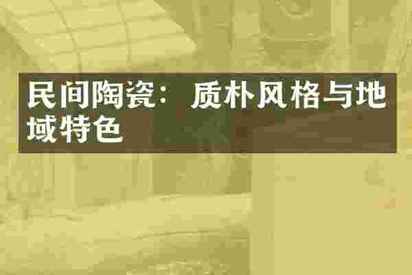 民间陶瓷：质朴风格与地域特色