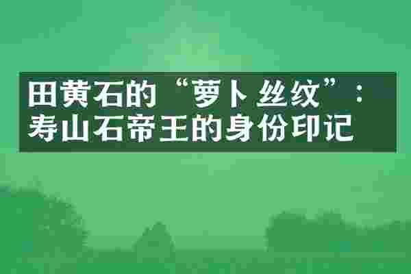 田黄石的“萝卜丝纹”:寿山石帝王的身份印记