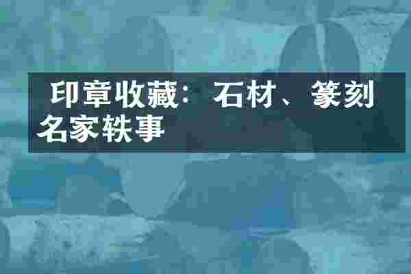  印章收藏：石材、篆刻与名家轶事