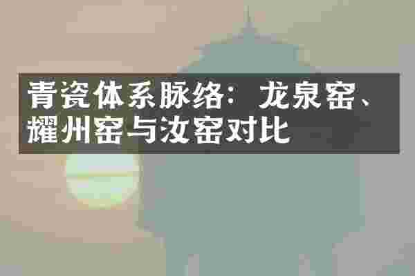 青瓷体系脉络：龙泉窑、耀州窑与汝窑对比
