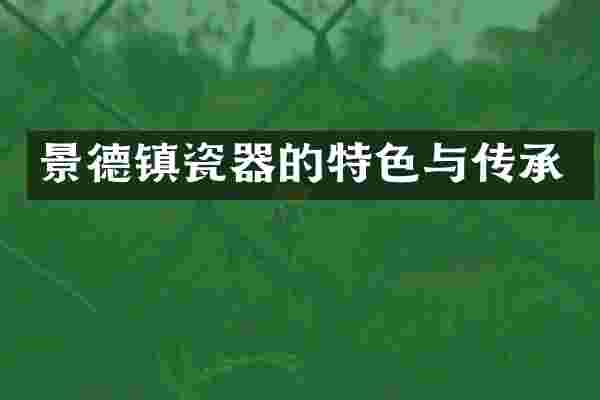 景德镇瓷器的特色与传承