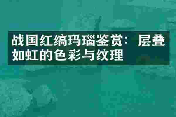 战国红缟玛瑙鉴赏：层叠如虹的色彩与纹理
