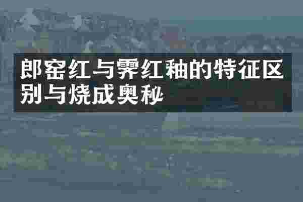 郎窑红与霁红釉的特征区别与烧成奥秘