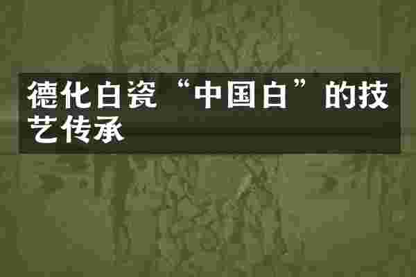 德化白瓷&ldquo;中国白&rdquo;的技艺传承