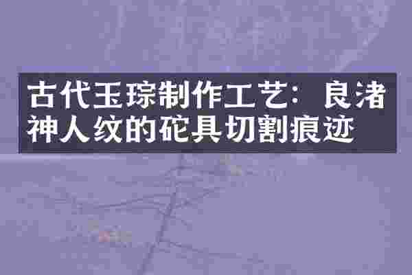 古代玉琮制作工艺：良渚神人纹的砣具切割痕迹