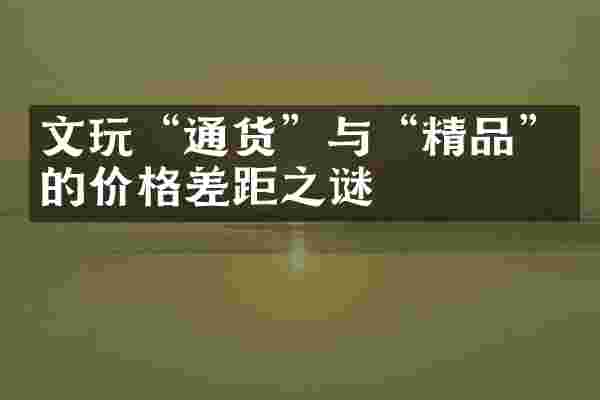 文玩&ldquo;通货&rdquo;与&ldquo;精品&rdquo;的价格差距之谜