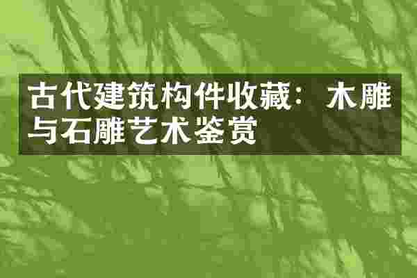 古代建筑构件收藏：木雕与石雕艺术鉴赏