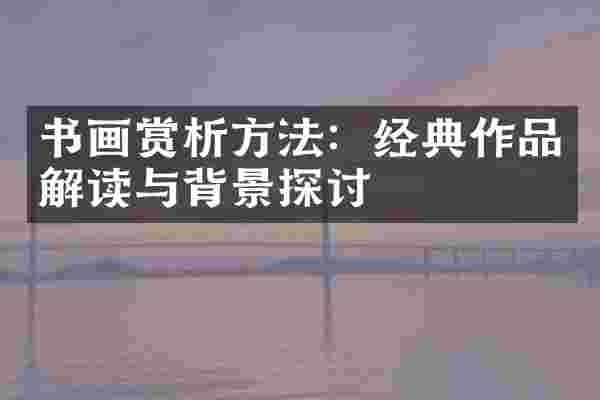 书画赏析方法：经典作品解读与背景探讨