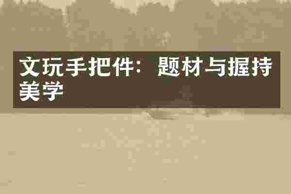 文玩手把件：题材与握持美学